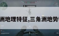 三角洲地理特征,三角洲地势特点。