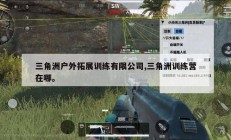 三角洲户外拓展训练有限公司,三角洲训练营在哪。