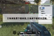 三角洲免费下载安装,三角洲下载官方正版。