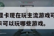 1060的显卡现在玩主流游戏可以吗,1060的显卡可以玩哪些游戏。
