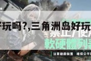 三角洲岛好玩吗?,三角洲岛好玩吗值得去吗。