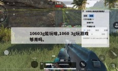 10603g能玩啥,1060 3g玩游戏够用吗。