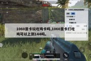 1060显卡玩吃鸡卡吗,1060显卡打吃鸡可以上到144吗。