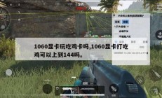 1060显卡玩吃鸡卡吗,1060显卡打吃鸡可以上到144吗。