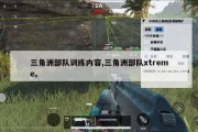三角洲部队训练内容,三角洲部队xtreme。